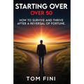 Starting Over...Over 50: "How To Survive and Thrive After a Reversal Of Fortune"