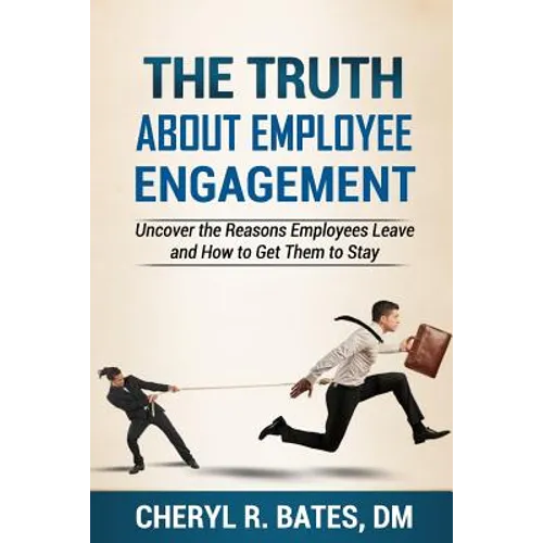 The TRUTH about Employee Engagement: Uncover the Reasons Employees Leave and How to Get Them to Stay