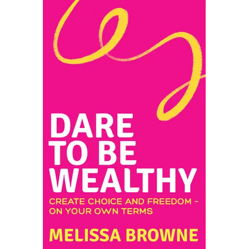 Dare to Be Wealthy: The Anti-Hustle Approach to Creating Real Wealth - On Your Own Terms