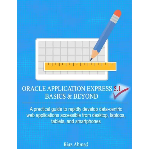 Oracle Application Express 5.1 Basics & Beyond: A practical guide to rapidly develop data-centric web applications accessible from desktop, laptops, t