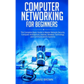 Computer Networking for Beginners: The Complete Basic Guide to Master Network Security, Computer Architecture, Internet, Wireless Technology, and Comm