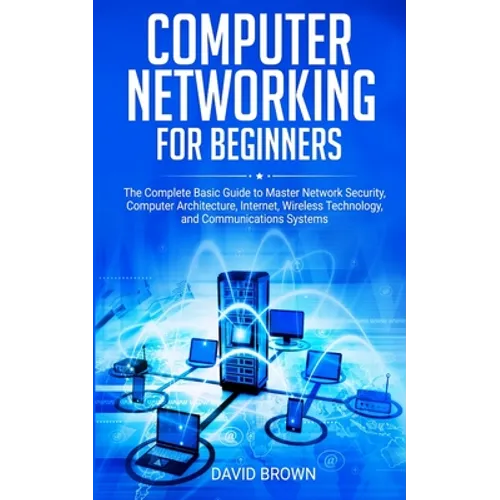 Computer Networking for Beginners: The Complete Basic Guide to Master Network Security, Computer Architecture, Internet, Wireless Technology, and Comm
