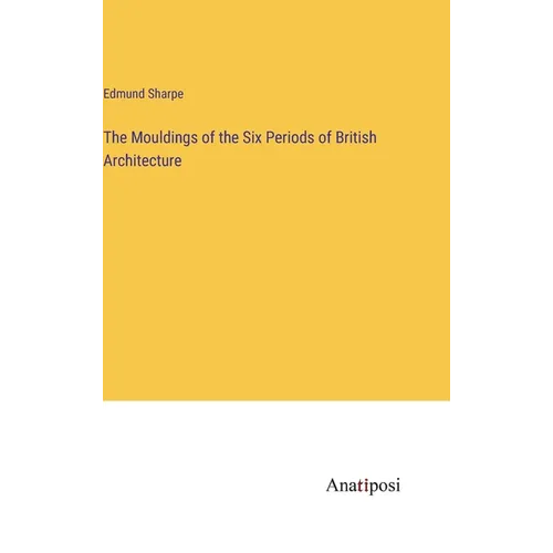 The Mouldings of the Six Periods of British Architecture