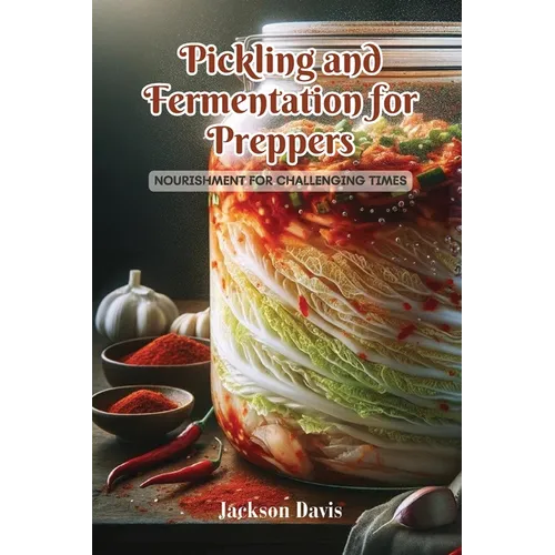 Pickling and Fermentation for Preppers: Nourishment for challenging times