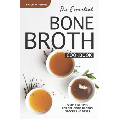 The Essential Bone Broth Cookbook: Simple Recipes for Delicious Broths, Stocks and Bases