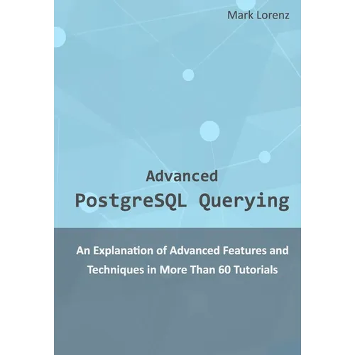 Advanced PostgreSQL Querying: An Explanation of Advanced Features and Techniques in More Than 60 Tutorials