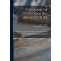 Specimens of Gothic Architecture; Selected From Various Ancient Edifices in England: Consisting of Plans, Elevations, Sections, and Parts at Large ...