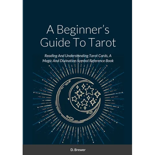 A Beginner's Guide To Tarot: Reading And Understanding Tarot Cards, A Magic And Divination Symbol Reference Book