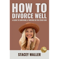 How To Divorce Well: A Guide to Surviving & Thriving on the Other Side