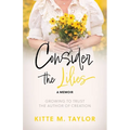 Consider the Lilies A Memoir: Growing to Trust the Author of Creation