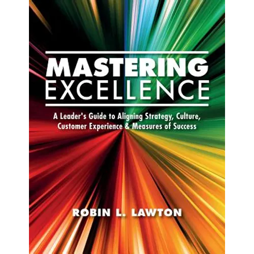 Mastering Excellence: A Leader's Guide to Aligning Strategy, Culture, Customer Experience & Measures of Success