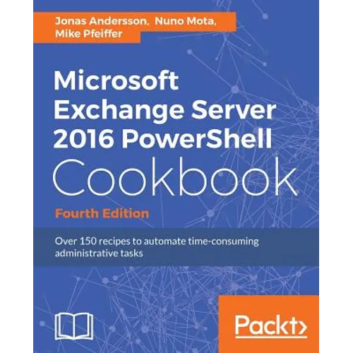 Microsoft Exchange Server 2016 PowerShell Cookbook - Fourth Edition: Powerful recipes to automate time-consuming administrative tasks