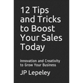 12 Tips and Tricks to Boost Your Sales Today: Innovation and Creativity to Grow Your Business