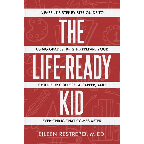 The Life-Ready Kid: A Parent's Step-by-Step Guide to Using Grades 9-12 to Prepare Your Child for College, a Career, and Everything That Comes After