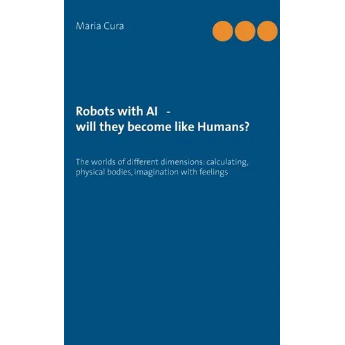 Robots with AI - will they become like Humans?: Three worlds of different dimensions: calculat-ing, physical bodies, imagination with feelings