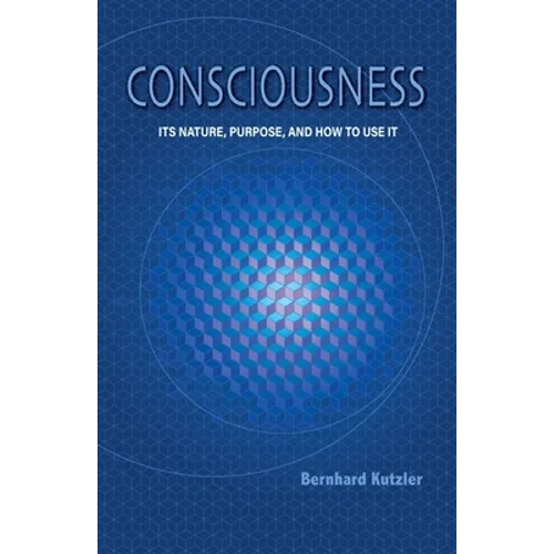 Consciousness: Its Nature, Purpose, and How to Use It