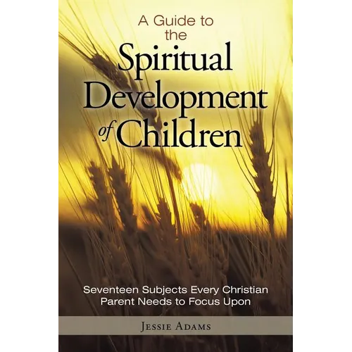 A Guide to the Spiritual Development of Children: Seventeen Subjects Every Christian Parent Needs to Focus Upon