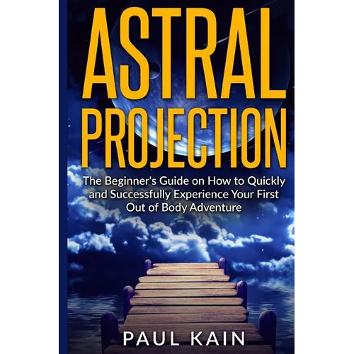 Astral Projection: The Beginner's Guide on How to Quickly and Successfully Experience Your First Out of Body Adventure