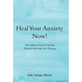 Heal Your Anxiety Now!: Five-Minute Tools for Moving Beyond Surviving into Thriving