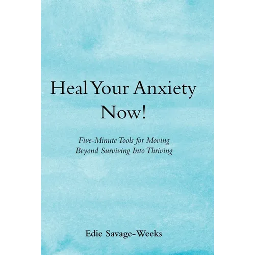 Heal Your Anxiety Now!: Five-Minute Tools for Moving Beyond Surviving into Thriving