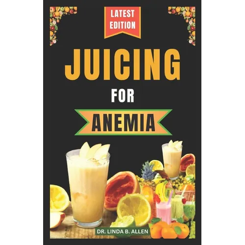 Juicing for Anemia: 40 Nourishing and Nutrient-Rich Homemade Juice Blend Recipes for People with Anemia
