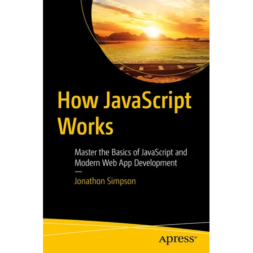 How JavaScript Works: Master the Basics of JavaScript and Modern Web App Development