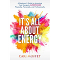 It's All About Energy: A Beginner's Guide to Accessing Your Energetic SUPERPOWER Physically, Personally, and Professionally