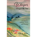 Whisper Forget Me Not: A Collection of Poetry, Prose and Paintings