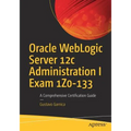 Oracle Weblogic Server 12c Administration I Exam 1z0-133: A Comprehensive Certification Guide