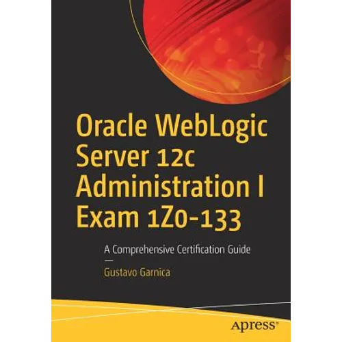 Oracle Weblogic Server 12c Administration I Exam 1z0-133: A Comprehensive Certification Guide