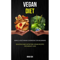 Vegan Diet: Simple Vegetarian Cookbook for Beginners (Delicious and Satisfying Vegan Recipes for Weight Loss)