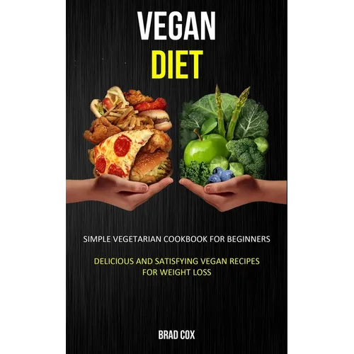 Vegan Diet: Simple Vegetarian Cookbook for Beginners (Delicious and Satisfying Vegan Recipes for Weight Loss)