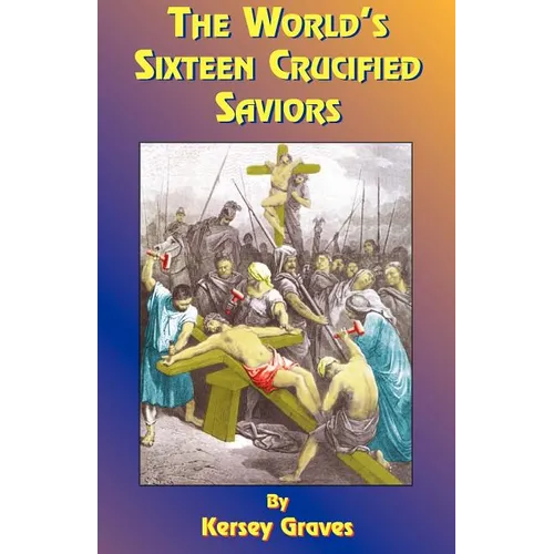 The World's Sixteen Crucified Saviors: Or Christianity Before Christ