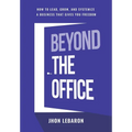 Beyond the Office: How to Lead, Grow, and Systemize a Business That Gives You Freedom