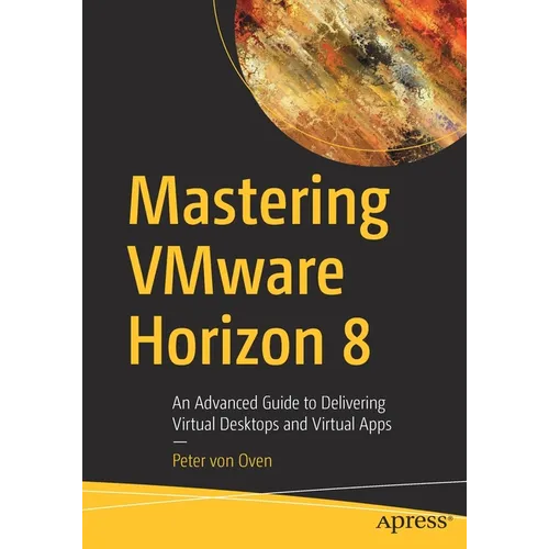 Mastering Vmware Horizon 8: An Advanced Guide to Delivering Virtual Desktops and Virtual Apps