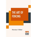 The Art Of Fencing: Translated From The French Of The Late Celebrated, Monsieur L'Abbat By Andrew Mahon