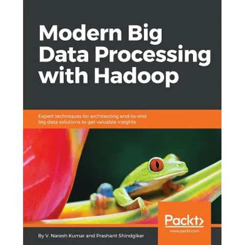 Modern Big Data Processing with Hadoop: Expert techniques for architecting end-to-end big data solutions to get valuable insights