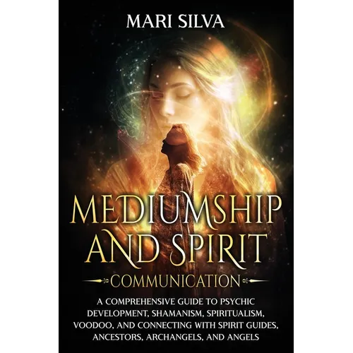 Mediumship and Spirit Communication: A Comprehensive Guide to Psychic Development, Shamanism, Spiritualism, Voodoo, and Connecting with Spirit Guides,