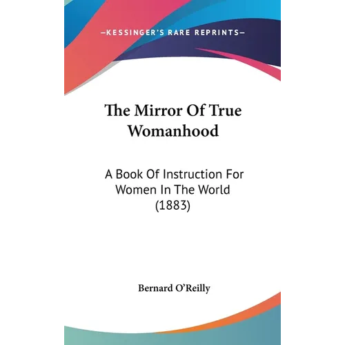 The Mirror Of True Womanhood: A Book Of Instruction For Women In The World (1883)