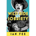 Wild Ride To Sobriety: A Transformation from Drunken Oblivion to Profound Clarity