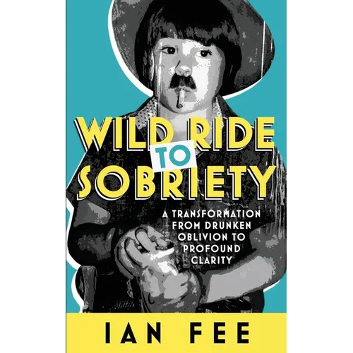 Wild Ride To Sobriety: A Transformation from Drunken Oblivion to Profound Clarity