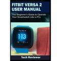 Fitbit Versa 2 User Manual: The Beginner's Guide to Operate Your Smartwatch Like A Pro
