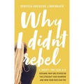 Why I Didn't Rebel: A Twenty-Two-Year-Old Explains Why She Stayed on the Straight and Narrow---And How Your Kids Can Too