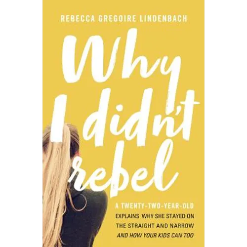 Why I Didn't Rebel: A Twenty-Two-Year-Old Explains Why She Stayed on the Straight and Narrow---And How Your Kids Can Too