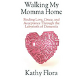Walking My Momma Home: Finding Love, Grace, and Acceptance Through the Labyrinth of Dementia