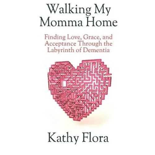 Walking My Momma Home: Finding Love, Grace, and Acceptance Through the Labyrinth of Dementia