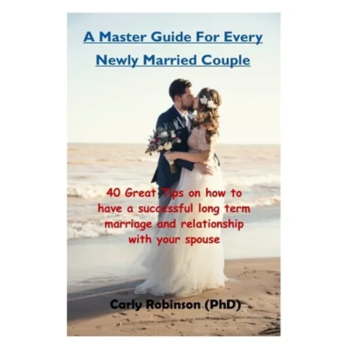 A Master Guide For Every Newly Married Couple: 40 Great Tips on how to have a successful long term marriage and relationship with your spouse