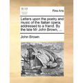 Letters Upon the Poetry and Music of the Italian Opera; Addressed to a Friend. by the Late MR John Brown, ...