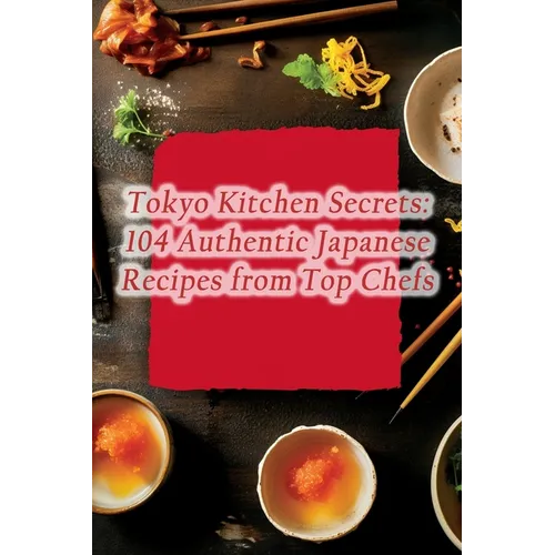 Tokyo Kitchen Secrets: 104 Authentic Japanese Recipes from Top Chefs