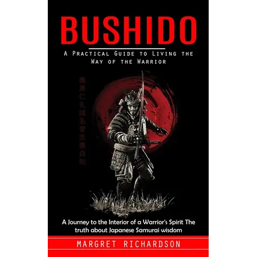 Bushido: A Practical Guide to Living the Way of the Warrior (A Journey to the Interior of a Warrior's Spirit The truth about Japanese Samurai wisdom)